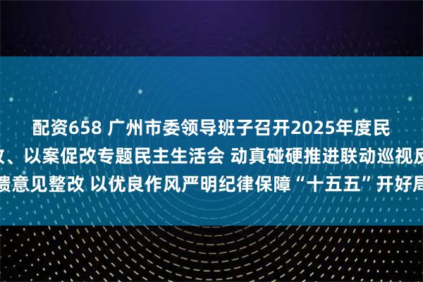 配资658 广州市委领导班子召开2025年度民主生活会暨联动巡视整改、以案促改专题民主生活会 动真碰硬推进联动巡视反馈意见整改 以优良作风严明纪律保障“十五五”开好局起好步 冯忠华主持并讲话