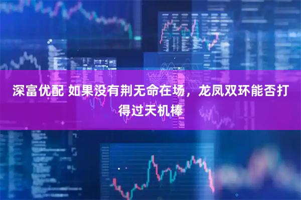 深富优配 如果没有荆无命在场，龙凤双环能否打得过天机棒