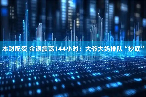 本财配资 金银震荡144小时：大爷大妈排队“抄底”