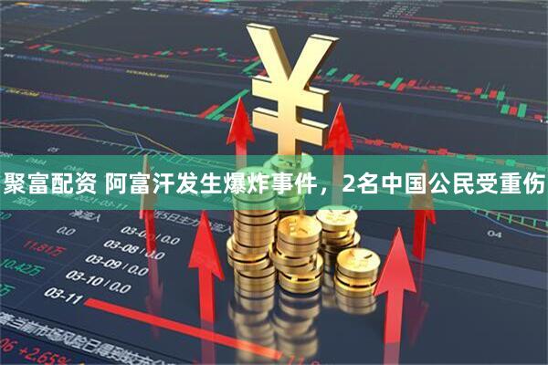 聚富配资 阿富汗发生爆炸事件，2名中国公民受重伤