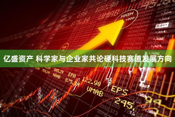 亿盛资产 科学家与企业家共论硬科技赛道发展方向