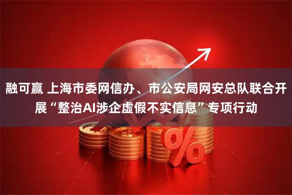 融可赢 上海市委网信办、市公安局网安总队联合开展“整治AI涉企虚假不实信息”专项行动