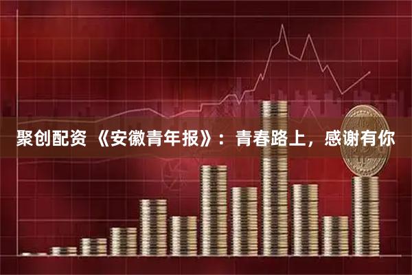 聚创配资 《安徽青年报》：青春路上，感谢有你