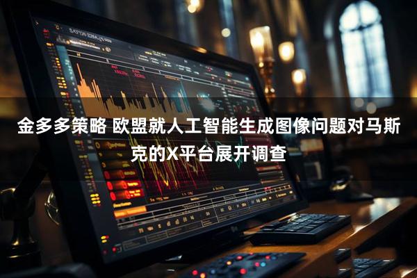 金多多策略 欧盟就人工智能生成图像问题对马斯克的X平台展开调查