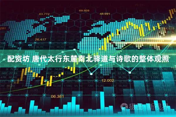 配资坊 唐代太行东麓南北驿道与诗歌的整体观照