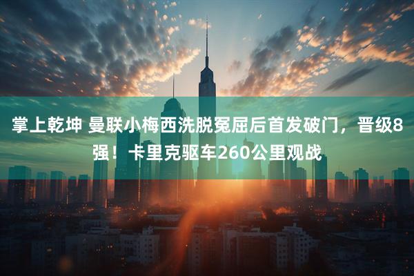 掌上乾坤 曼联小梅西洗脱冤屈后首发破门，晋级8强！卡里克驱车260公里观战