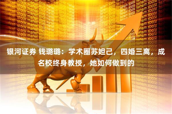 银河证券 钱璐璐：学术圈苏妲己，四婚三离，成名校终身教授，她如何做到的