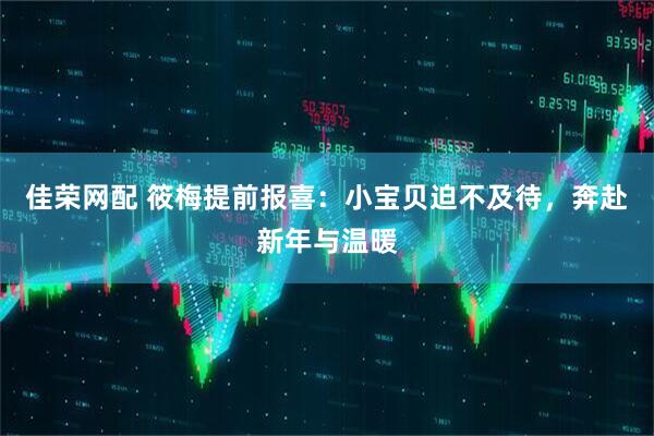 佳荣网配 筱梅提前报喜：小宝贝迫不及待，奔赴新年与温暖