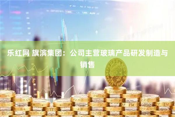 乐红网 旗滨集团：公司主营玻璃产品研发制造与销售