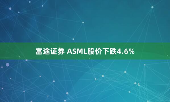 富途证券 ASML股价下跌4.6%