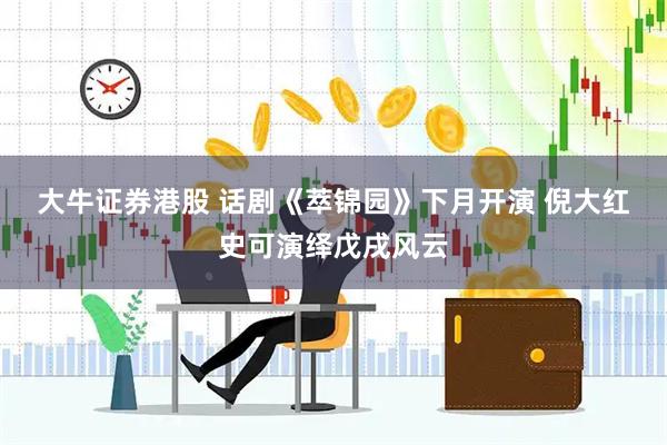 大牛证券港股 话剧《萃锦园》下月开演 倪大红史可演绎戊戌风云