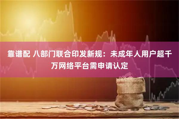靠谱配 八部门联合印发新规：未成年人用户超千万网络平台需申请认定