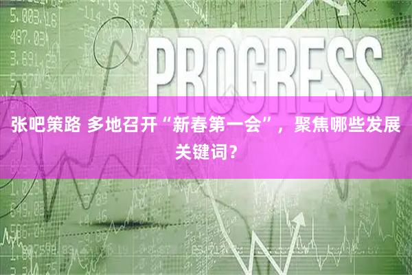 张吧策路 多地召开“新春第一会”，聚焦哪些发展关键词？