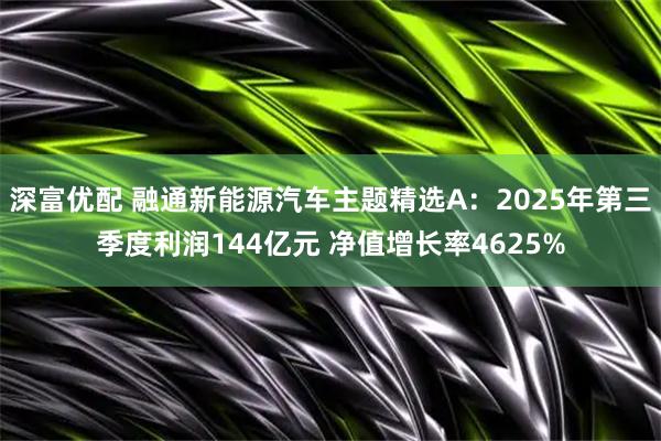 深富优配 融通新能源汽车主题精选A：2025年第三季度利润144亿元 净值增长率4625%