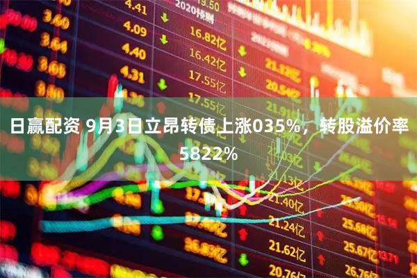 日赢配资 9月3日立昂转债上涨035%，转股溢价率5822%