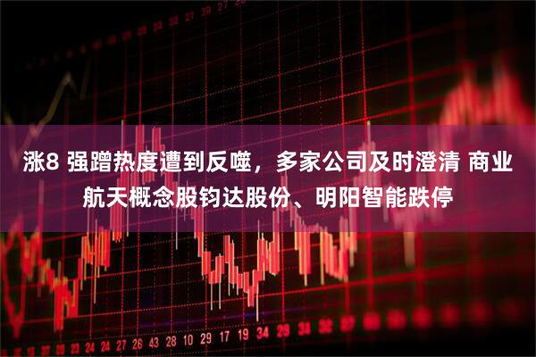 涨8 强蹭热度遭到反噬，多家公司及时澄清 商业航天概念股钧达股份、明阳智能跌停