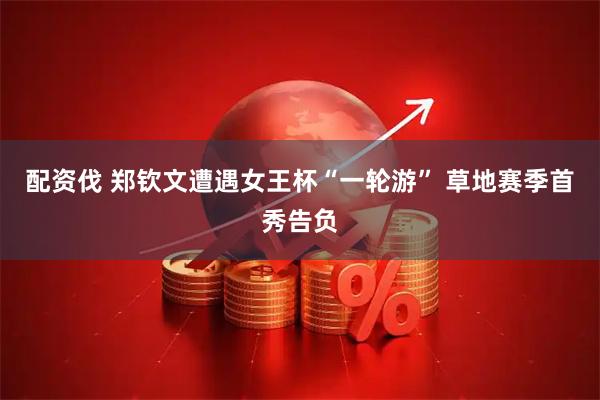 配资伐 郑钦文遭遇女王杯“一轮游” 草地赛季首秀告负
