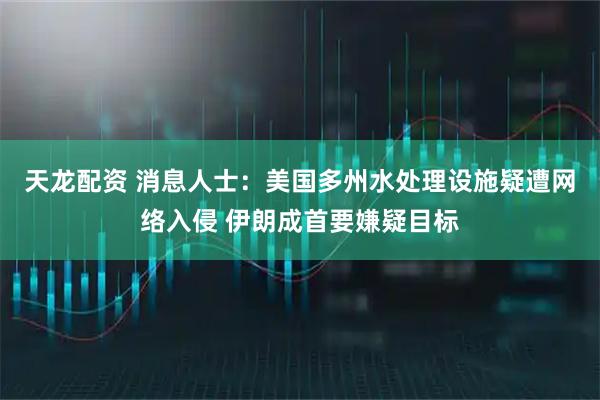 天龙配资 消息人士：美国多州水处理设施疑遭网络入侵 伊朗成首要嫌疑目标